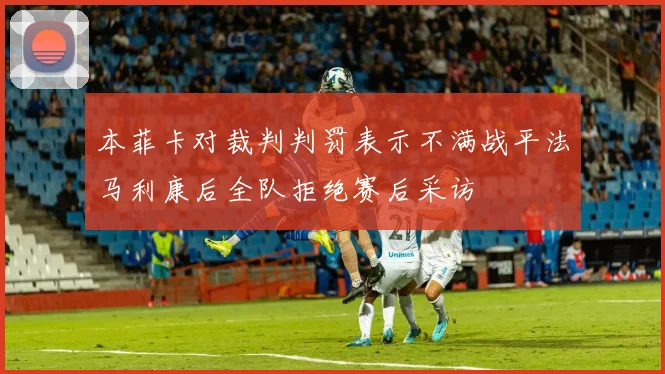 本菲卡对裁判判罚表示不满战平法马利康后全队拒绝赛后采访