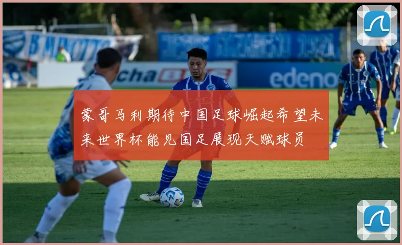 蒙哥马利期待中国足球崛起希望未来世界杯能见国足展现天赋球员