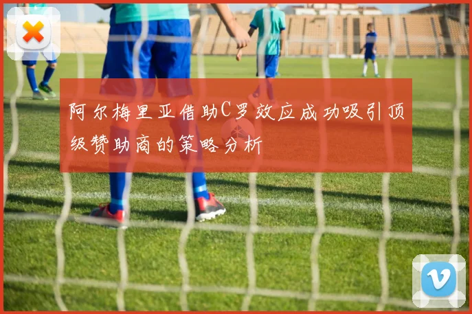 阿尔梅里亚借助C罗效应成功吸引顶级赞助商的策略分析