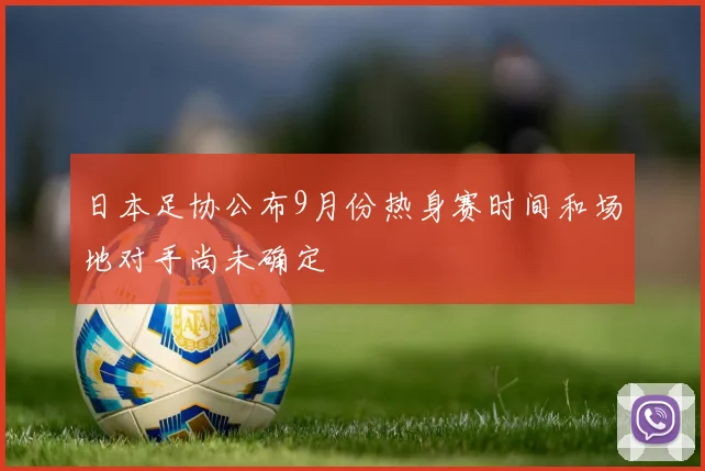 日本足协公布9月份热身赛时间和场地对手尚未确定