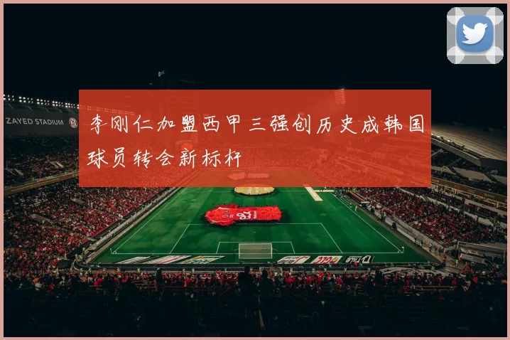 李刚仁加盟西甲三强创历史成韩国球员转会新标杆