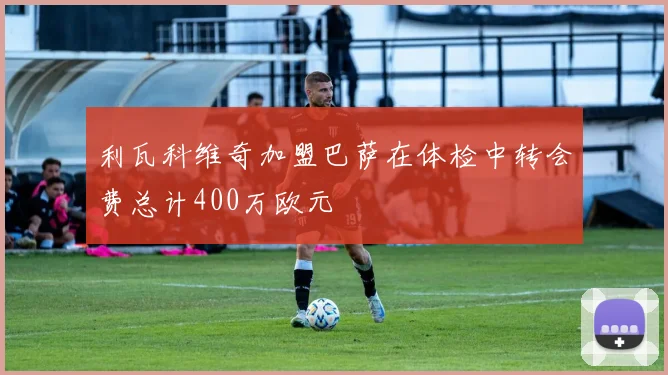 利瓦科维奇加盟巴萨在体检中转会费总计400万欧元