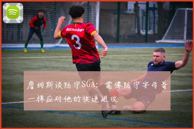 詹姆斯谈防守SGA：需像防守字母哥一样应对他的快速进攻