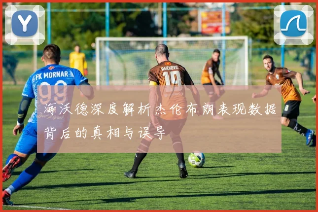 海沃德深度解析杰伦布朗表现数据背后的真相与误导
