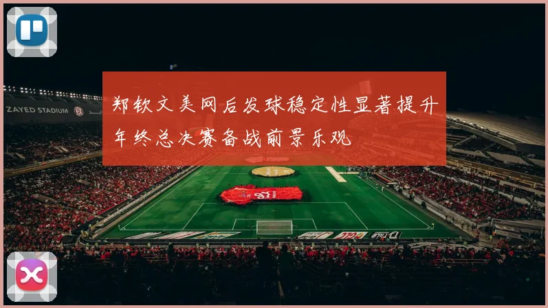 郑钦文美网后发球稳定性显著提升年终总决赛备战前景乐观