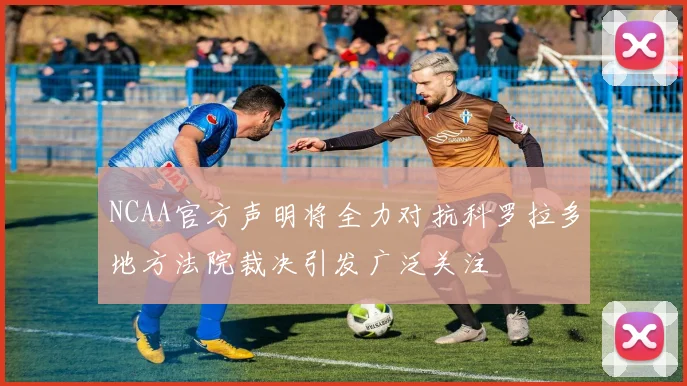 NCAA官方声明将全力对抗科罗拉多地方法院裁决引发广泛关注
