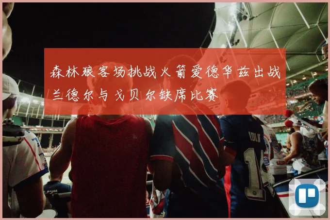 森林狼客场挑战火箭爱德华兹出战兰德尔与戈贝尔缺席比赛