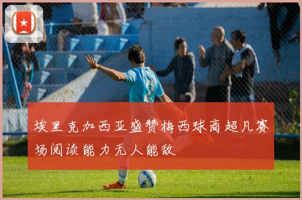 埃里克加西亚盛赞梅西球商超凡赛场阅读能力无人能敌