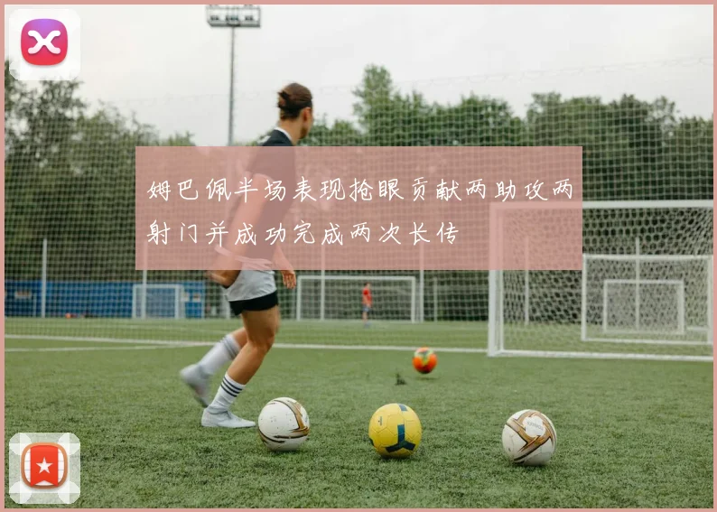 姆巴佩半场表现抢眼贡献两助攻两射门并成功完成两次长传