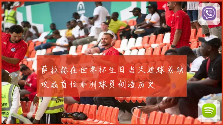 萨拉赫在世界杯生日当天进球或助攻成首位非洲球员创造历史