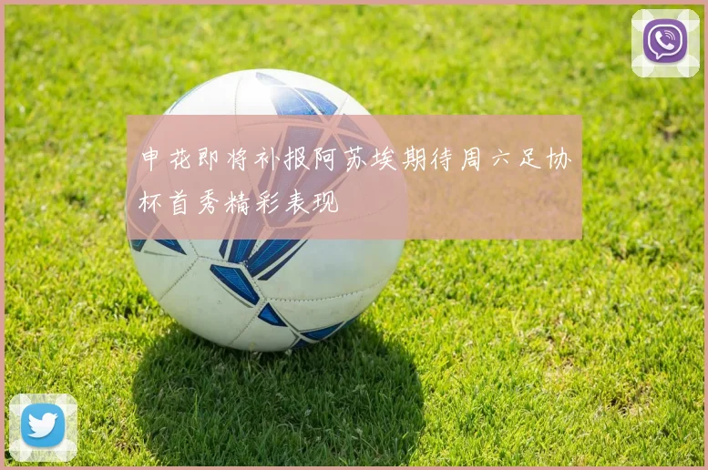 申花即将补报阿苏埃期待周六足协杯首秀精彩表现