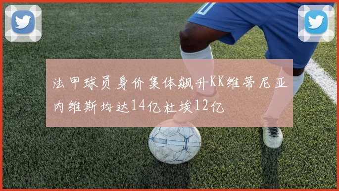 法甲球员身价集体飙升KK维蒂尼亚内维斯均达14亿杜埃12亿