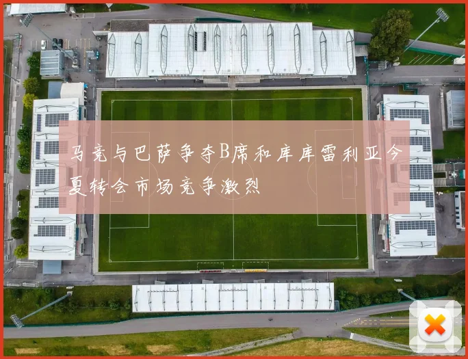 马竞与巴萨争夺B席和库库雷利亚今夏转会市场竞争激烈