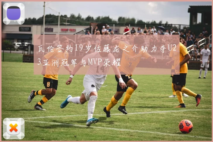 瓦伦签约19岁佐藤龙之介助力夺U23亚洲冠军与MVP荣耀