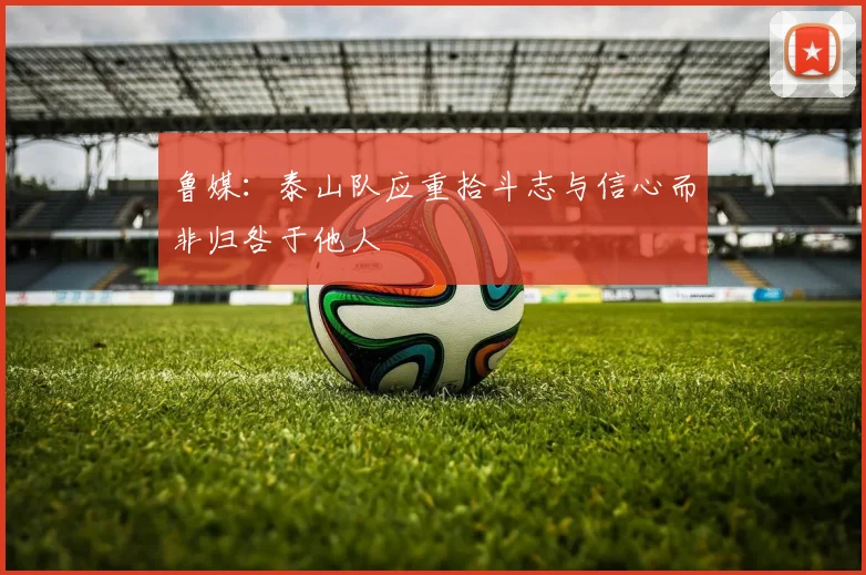 鲁媒：泰山队应重拾斗志与信心而非归咎于他人