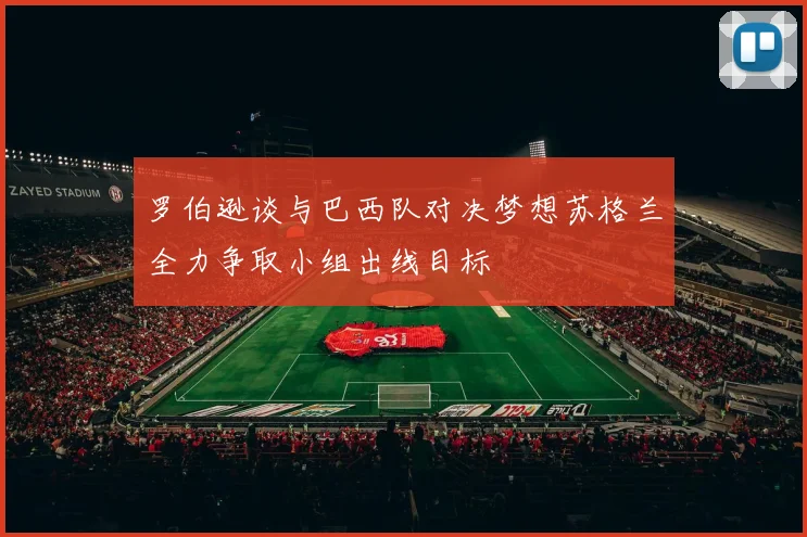 罗伯逊谈与巴西队对决梦想苏格兰全力争取小组出线目标