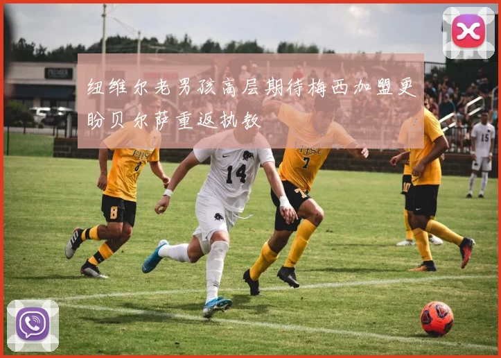 纽维尔老男孩高层期待梅西加盟更盼贝尔萨重返执教