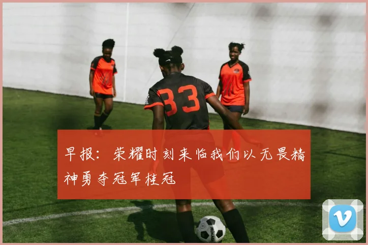早报：荣耀时刻来临我们以无畏精神勇夺冠军桂冠