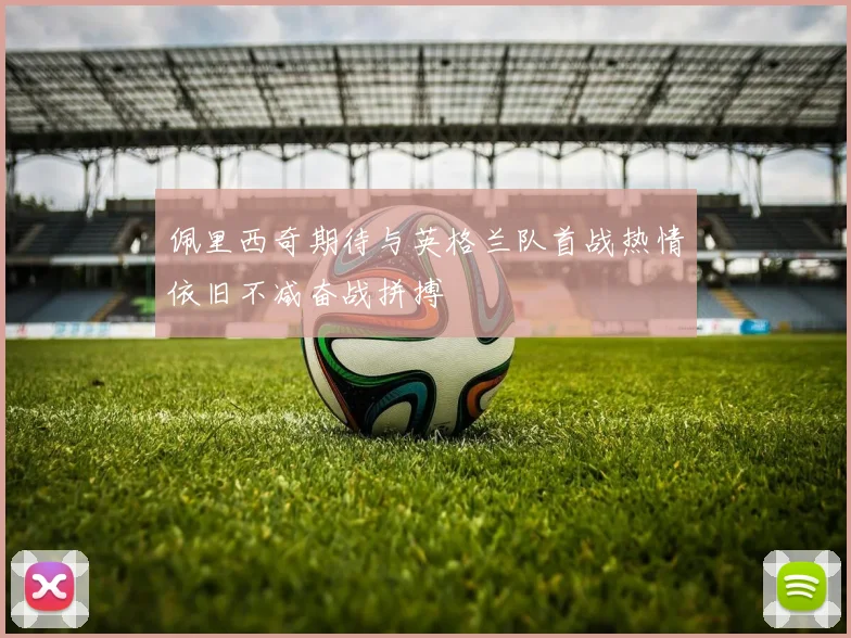 佩里西奇期待与英格兰队首战热情依旧不减奋战拼搏