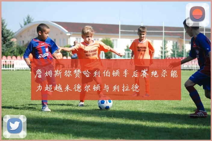 詹姆斯称赞哈利伯顿季后赛绝杀能力超越米德尔顿与利拉德