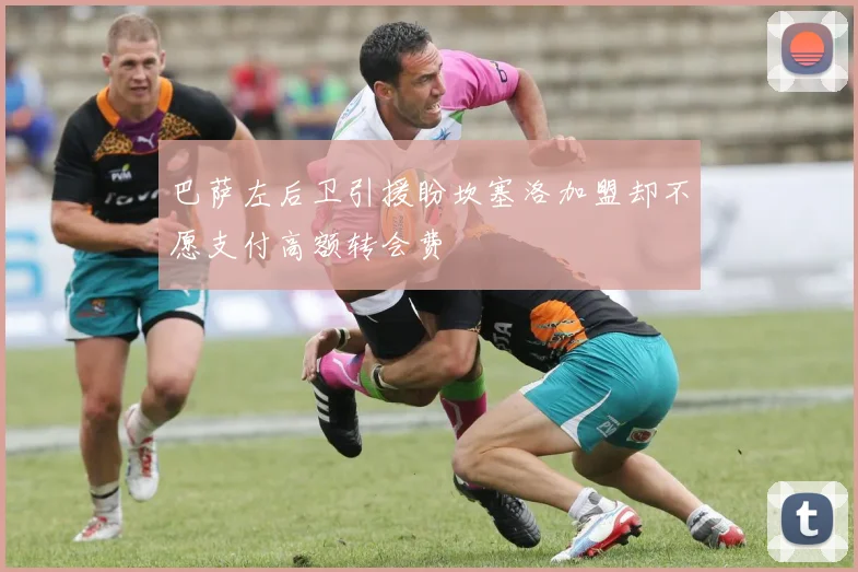 巴萨左后卫引援盼坎塞洛加盟却不愿支付高额转会费