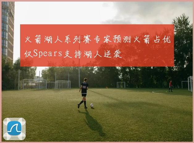 火箭湖人系列赛专家预测火箭占优仅Spears支持湖人逆袭