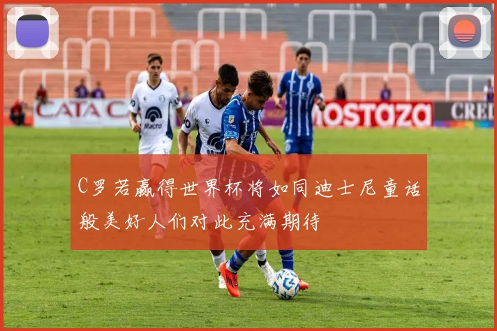 C罗若赢得世界杯将如同迪士尼童话般美好人们对此充满期待
