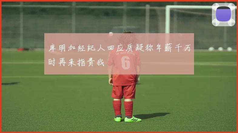 库明加经纪人回应质疑称年薪千万时再来指责我