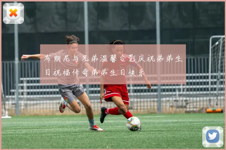 布朗尼与兄弟温馨合影庆祝弟弟生日祝福传奇弟弟生日快乐