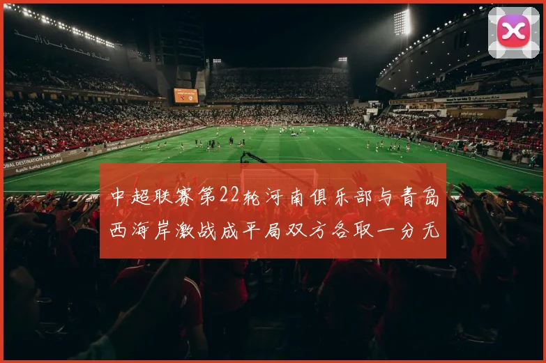 中超联赛第22轮河南俱乐部与青岛西海岸激战成平局双方各取一分无缘进球