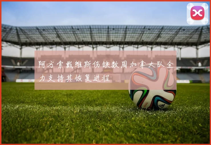 阿方索戴维斯伤缺数周加拿大队全力支持其恢复进程