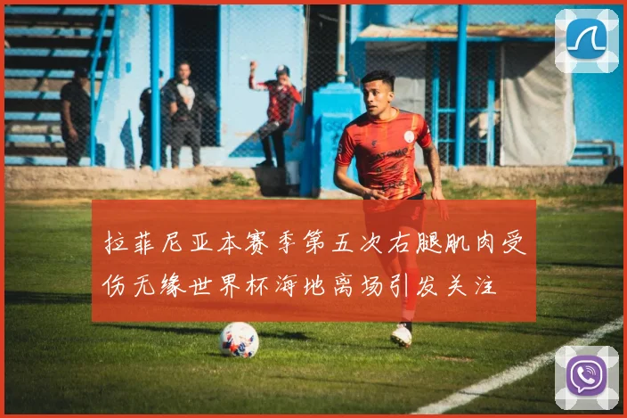拉菲尼亚本赛季第五次右腿肌肉受伤无缘世界杯海地离场引发关注