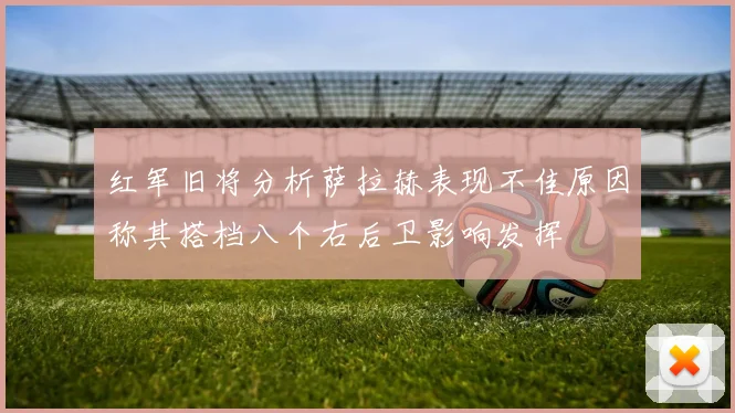 红军旧将分析萨拉赫表现不佳原因称其搭档八个右后卫影响发挥