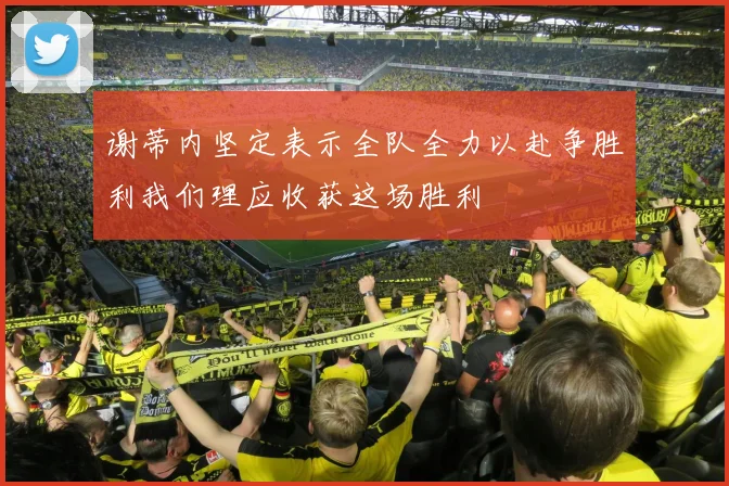 谢蒂内坚定表示全队全力以赴争胜利我们理应收获这场胜利